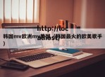 韩国mv欧洲mv美国（韩国最火的欧美歌手）